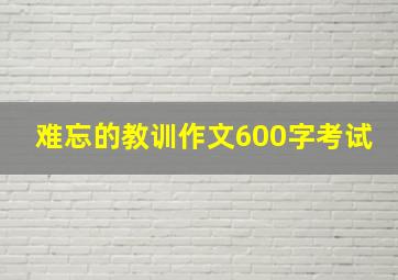 难忘的教训作文600字考试