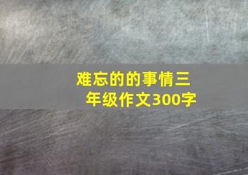 难忘的的事情三年级作文300字