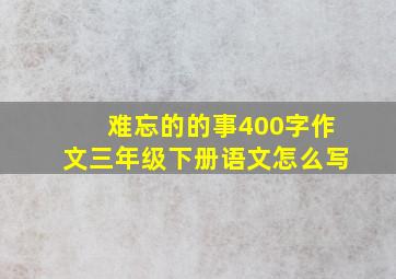 难忘的的事400字作文三年级下册语文怎么写