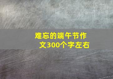 难忘的端午节作文300个字左右