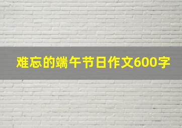 难忘的端午节日作文600字