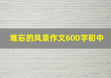 难忘的风景作文600字初中