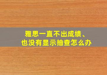 雅思一直不出成绩、也没有显示抽查怎么办