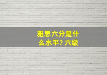 雅思六分是什么水平? 六级