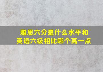 雅思六分是什么水平和英语六级相比哪个高一点