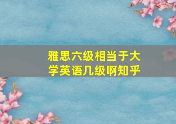 雅思六级相当于大学英语几级啊知乎