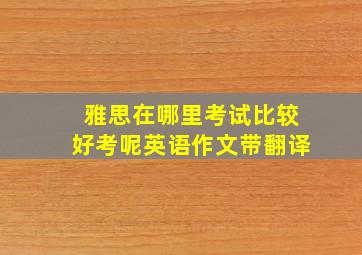 雅思在哪里考试比较好考呢英语作文带翻译