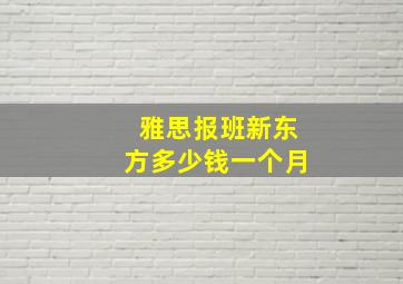 雅思报班新东方多少钱一个月