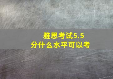 雅思考试5.5分什么水平可以考