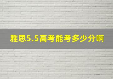 雅思5.5高考能考多少分啊