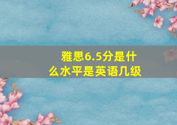 雅思6.5分是什么水平是英语几级