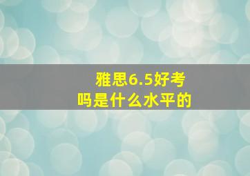 雅思6.5好考吗是什么水平的