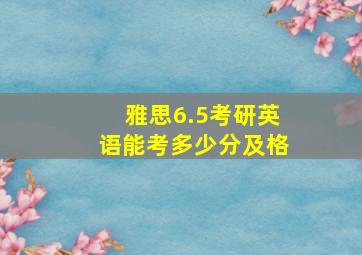 雅思6.5考研英语能考多少分及格