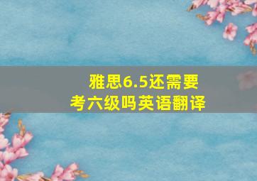 雅思6.5还需要考六级吗英语翻译