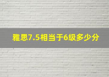 雅思7.5相当于6级多少分