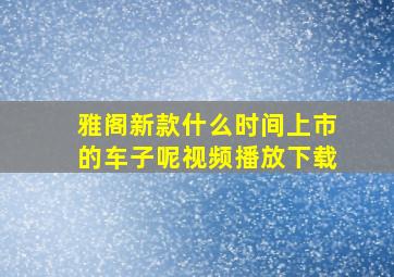 雅阁新款什么时间上市的车子呢视频播放下载