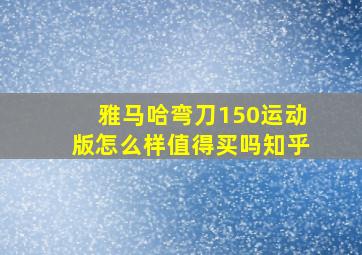 雅马哈弯刀150运动版怎么样值得买吗知乎