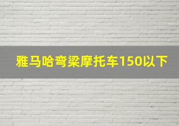 雅马哈弯梁摩托车150以下