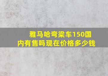 雅马哈弯梁车150国内有售吗现在价格多少钱