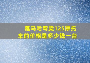 雅马哈弯梁125摩托车的价格是多少钱一台