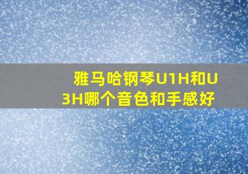 雅马哈钢琴U1H和U3H哪个音色和手感好