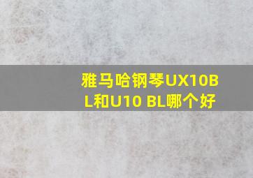 雅马哈钢琴UX10BL和U10 BL哪个好