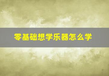 零基础想学乐器怎么学