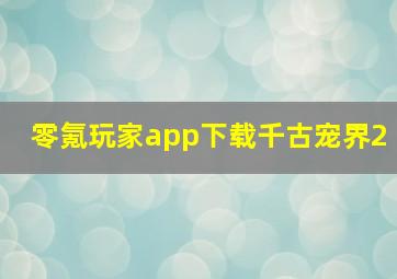 零氪玩家app下载千古宠界2