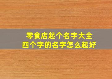 零食店起个名字大全四个字的名字怎么起好