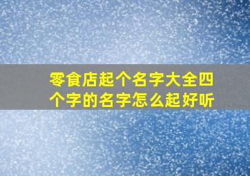 零食店起个名字大全四个字的名字怎么起好听