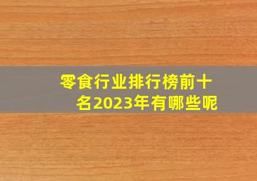 零食行业排行榜前十名2023年有哪些呢