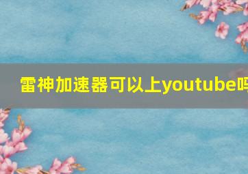 雷神加速器可以上youtube吗