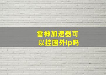 雷神加速器可以挂国外ip吗