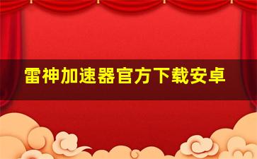 雷神加速器官方下载安卓