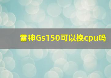 雷神Gs150可以换cpu吗