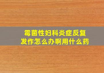 霉菌性妇科炎症反复发作怎么办啊用什么药