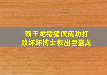 霸王龙猪猪侠成功打败坏坏博士救出巨盗龙