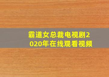 霸道女总裁电视剧2020年在线观看视频