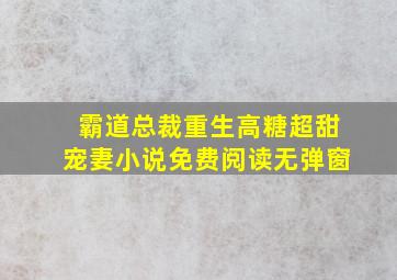 霸道总裁重生高糖超甜宠妻小说免费阅读无弹窗