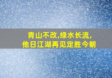 青山不改,绿水长流,他日江湖再见定胜今朝