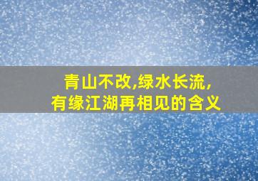 青山不改,绿水长流,有缘江湖再相见的含义