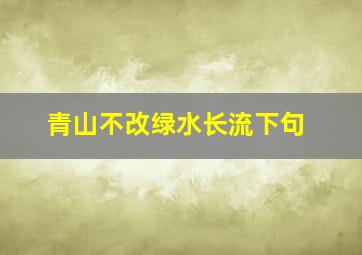 青山不改绿水长流下句