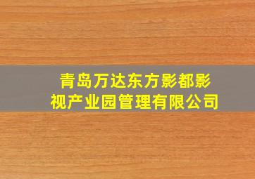 青岛万达东方影都影视产业园管理有限公司