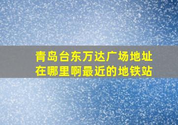 青岛台东万达广场地址在哪里啊最近的地铁站