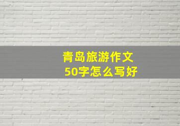 青岛旅游作文50字怎么写好