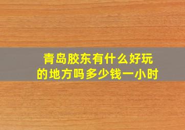 青岛胶东有什么好玩的地方吗多少钱一小时