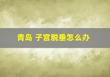 青岛 子宫脱垂怎么办