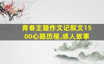 青春主题作文记叙文1500心路历程,感人故事