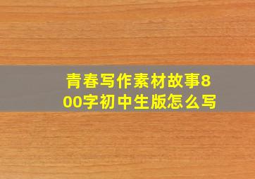 青春写作素材故事800字初中生版怎么写