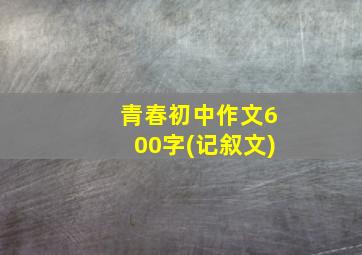 青春初中作文600字(记叙文)